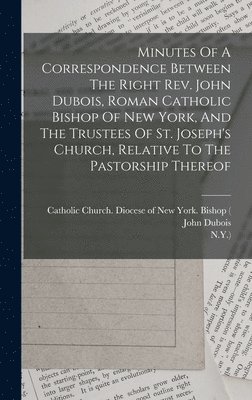 John DuBois, New York - Minutes Of A Correspondence Between The Right Rev. John Dubois, Roman Catholic Bishop Of New York, And The Trustees Of St. Joseph's Church, Relative To The Pastorship Thereof, Inbunden