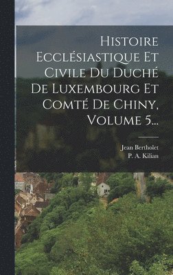 bokomslag Histoire Ecclsiastique Et Civile Du Duch De Luxembourg Et Comt De Chiny, Volume 5...