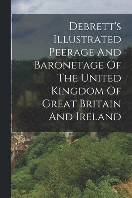 Debrett's Illustrated Peerage And Baronetage Of The United Kingdom Of Great Britain And Ireland 1