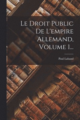 Le Droit Public De L'empire Allemand, Volume 1... 1