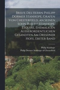 bokomslag Briefe des Herrn Philipp Dormer Stanhope, Grafen von Chesterfield, an seinen Sohn Philipp Stanhope, Esquire, ehemaligen außerordentlichen Gesandten am Dresdner Hofe, Erster Band