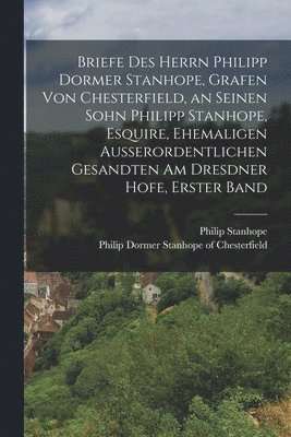 bokomslag Briefe des Herrn Philipp Dormer Stanhope, Grafen von Chesterfield, an seinen Sohn Philipp Stanhope, Esquire, ehemaligen außerordentlichen Gesandten am Dresdner Hofe, Erster Band