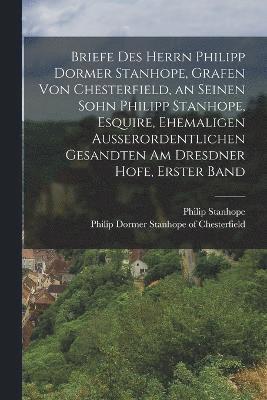 Philip Stanhope - Briefe des Herrn Philipp Dormer Stanhope, Grafen von Chesterfield, an seinen Sohn Philipp Stanhope, Esquire, ehemaligen außerordentlichen Gesandten am Dresdner Hofe, Erster Band, Häftad