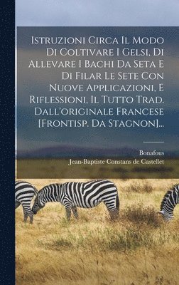 Bonafous - Istruzioni Circa Il Modo Di Coltivare I Gelsi, Di Allevare I Bachi Da Seta E Di Filar Le Sete Con Nuove Applicazioni, E Riflessioni, Il Tutto Trad. Dall'originale Francese [frontisp. Da Stagnon]..., Inbunden