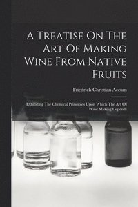 bokomslag A Treatise On The Art Of Making Wine From Native Fruits