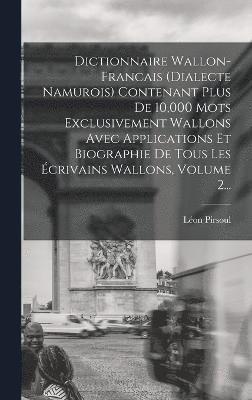 Dictionnaire Wallon-francais (dialecte Namurois) Contenant Plus De 10,000 Mots Exclusivement Wallons Avec Applications Et Biographie De Tous Les crivains Wallons, Volume 2... 1