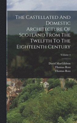 The Castellated And Domestic Architecture Of Scotland From The Twelfth To The Eighteenth Century; Volume 4 1