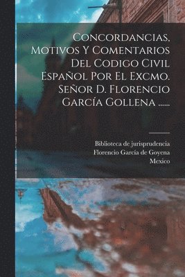 Concordancias, Motivos Y Comentarios Del Codigo Civil Espaol Por El Excmo. Seor D. Florencio Garca Gollena ...... 1