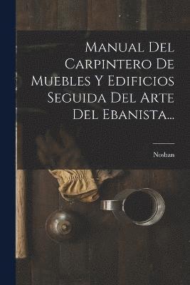 Manual Del Carpintero De Muebles Y Edificios Seguida Del Arte Del Ebanista... 1