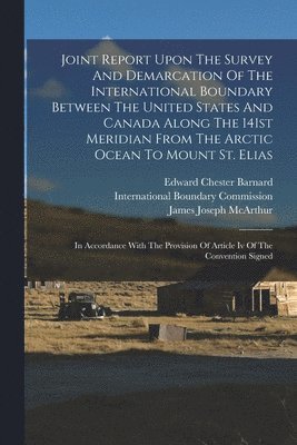 Joint Report Upon The Survey And Demarcation Of The International Boundary Between The United States And Canada Along The 141st Meridian From The Arctic Ocean To Mount St. Elias 1