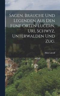 bokomslag Sagen, Bruche und Legenden aus den fnf Orten Lucern, Uri, Schwyz, Unterwalden und Zug.