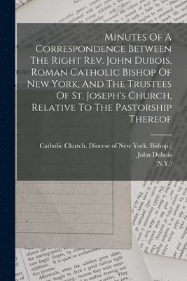 John DuBois, New York, John Dubois - Minutes Of A Correspondence Between The Right Rev. John Dubois, Roman Catholic Bishop Of New York, And The Trustees Of St. Joseph's Church, Relative To The Pastorship Thereof, Häftad