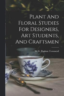 Plant And Floral Studies For Designers, Art Students, And Craftsmen 1
