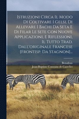 bokomslag Istruzioni Circa Il Modo Di Coltivare I Gelsi, Di Allevare I Bachi Da Seta E Di Filar Le Sete Con Nuove Applicazioni, E Riflessioni, Il Tutto Trad. Dall'originale Francese [frontisp. Da Stagnon]...