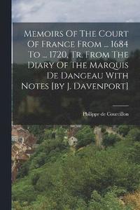 bokomslag Memoirs Of The Court Of France From ... 1684 To ... 1720, Tr. From The Diary Of The Marquis De Dangeau With Notes [by J. Davenport]