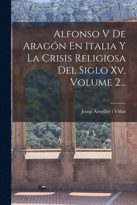 Alfonso V De Aragn En Italia Y La Crisis Religiosa Del Siglo Xv, Volume 2... 1