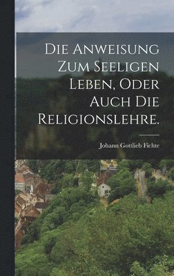 bokomslag Die Anweisung zum seeligen Leben, oder auch die Religionslehre.