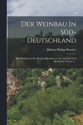 Der Weinbau In Süd-deutschland: Der Weinbau In Der Provinz Rheinhessen, Im Nahethal Und Moselthal, Volume 2... 1
