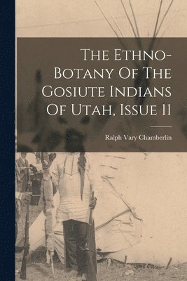 bokomslag The Ethno-botany Of The Gosiute Indians Of Utah, Issue 11