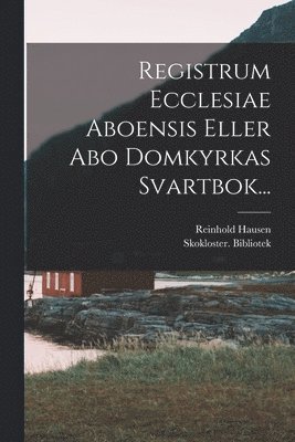 Registrum Ecclesiae Aboensis Eller Abo Domkyrkas Svartbok... 1