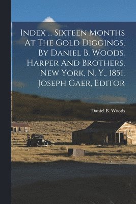 bokomslag Index ... Sixteen Months At The Gold Diggings, By Daniel B. Woods. Harper And Brothers, New York, N. Y., 1851. Joseph Gaer, Editor