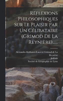 Rflexions Philosophiques Sur Le Plaisir Par Un Clibataire (grimod De La Reynire)...... 1