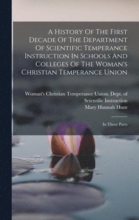 bokomslag A History Of The First Decade Of The Department Of Scientific Temperance Instruction In Schools And Colleges Of The Woman's Christian Temperance Union