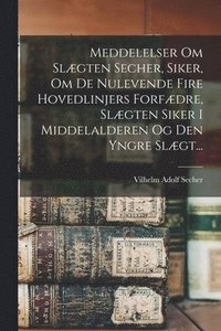 bokomslag Meddelelser Om Slægten Secher, Siker, Om De Nulevende Fire Hovedlinjers Forfædre, Slægten Siker I Middelalderen Og Den Yngre Slægt...