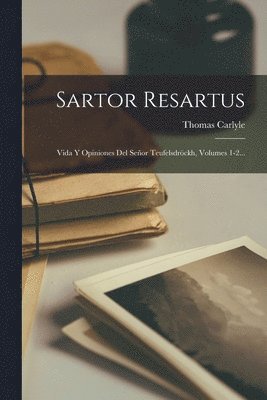 Sartor Resartus: Vida Y Opiniones Del Señor Teufelsdröckh, Volumes 1-2... 1