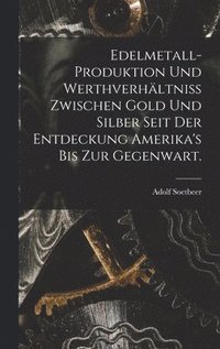 bokomslag Edelmetall-Produktion und Werthverhltniss zwischen Gold und Silber seit der Entdeckung Amerika's bis zur Gegenwart.