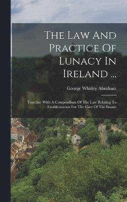 The Law And Practice Of Lunacy In Ireland ... 1