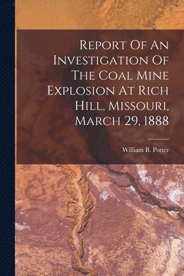 bokomslag Report Of An Investigation Of The Coal Mine Explosion At Rich Hill, Missouri, March 29, 1888