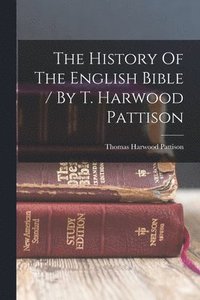 bokomslag The History Of The English Bible / By T. Harwood Pattison