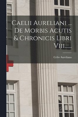 Caelii Aureliani ... De Morbis Acutis & Chronicis Libri Viii...... 1