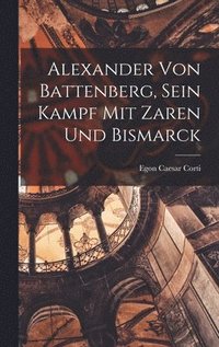 bokomslag Alexander Von Battenberg, Sein Kampf Mit Zaren Und Bismarck
