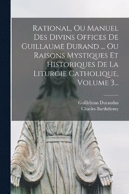 Rational, Ou Manuel Des Divins Offices De Guillaume Durand ... Ou Raisons Mystiques Et Historiques De La Liturgie Catholique, Volume 3... 1