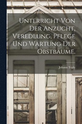 bokomslag Unterricht von der Anzucht, Veredlung, Pflege und Wartung der Obstbume.