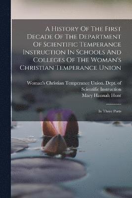 bokomslag A History Of The First Decade Of The Department Of Scientific Temperance Instruction In Schools And Colleges Of The Woman's Christian Temperance Union