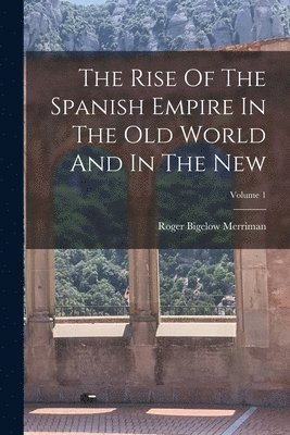 Roger Bigelow Merriman - Rise Of The Spanish Empire In The Old World And In The New; Volume 1, Häftad