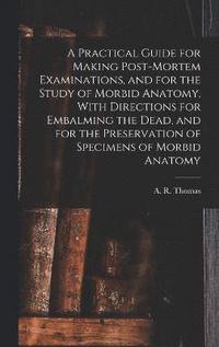 bokomslag A Practical Guide for Making Post-mortem Examinations, and for the Study of Morbid Anatomy, With Directions for Embalming the Dead, and for the Preservation of Specimens of Morbid Anatomy