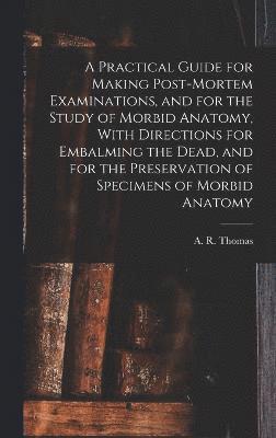 bokomslag A Practical Guide for Making Post-mortem Examinations, and for the Study of Morbid Anatomy, With Directions for Embalming the Dead, and for the Preservation of Specimens of Morbid Anatomy