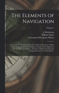 bokomslag Elements of Navigation; Containing the Theory and Practice. With the Necessary Tables, and Compendiums for Finding the Latitude and Longitude at Sea. To Which is Added, a Treatise of Marine Fortifi...