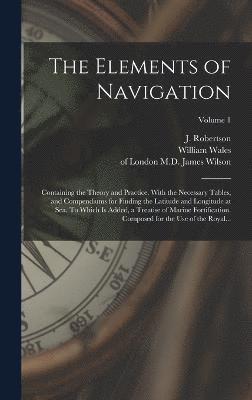 The Elements of Navigation; Containing the Theory and Practice. With the Necessary Tables, and Compendiums for Finding the Latitude and Longitude at Sea. To Which is Added, a Treatise of Marine 1