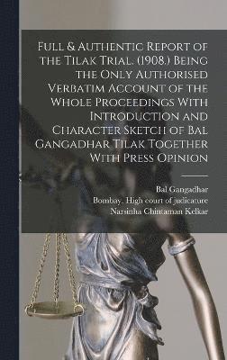 Full & Authentic Report of the Tilak Trial. (1908.) Being the Only Authorised Verbatim Account of the Whole Proceedings With Introduction and Character Sketch of Bal Gangadhar Tilak Together With 1