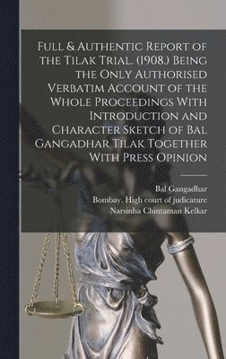 Full & Authentic Report of the Tilak Trial. (1908.) Being the Only Authorised Verbatim Account of the Whole Proceedings With Introduction and Character Sketch of Bal Gangadhar Tilak Together With Press Opinion