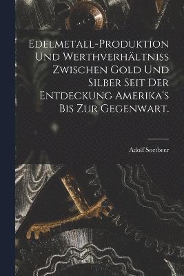 Edelmetall-Produktion und Werthverhältniss zwischen Gold und Silber seit der Entdeckung Amerika's bis zur Gegenwart.
