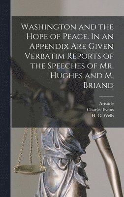 Washington and the Hope of Peace. In an Appendix Are Given Verbatim Reports of the Speeches of Mr. Hughes and M. Briand 1