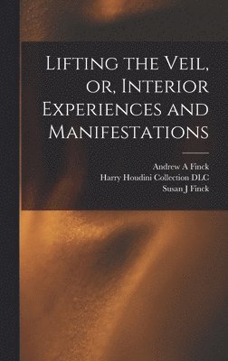 Susan J Finck, Andrew a Finck, Harry Houdini Collection (Library of - Lifting the Veil, or, Interior Experiences and Manifestations, Inbunden