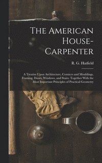 bokomslag The American House-carpenter; a Treatise Upon Architecture, Cornices and Mouldings, Framing, Doors, Windows, and Stairs. Together With the Most Important Principles of Practical Geometry
