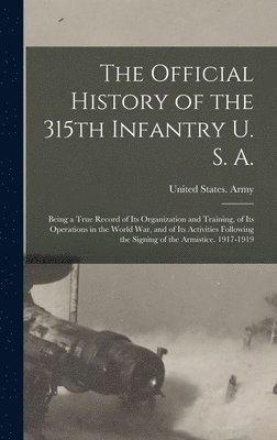 bokomslag The Official History of the 315th Infantry U. S. A.; Being a True Record of Its Organization and Training, of Its Operations in the World War, and of Its Activities Following the Signing of the